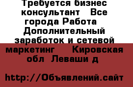 Требуется бизнес-консультант - Все города Работа » Дополнительный заработок и сетевой маркетинг   . Кировская обл.,Леваши д.